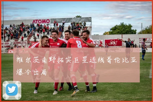 维尔茨南野拓实巨星连线哥伦比亚爆冷出局
