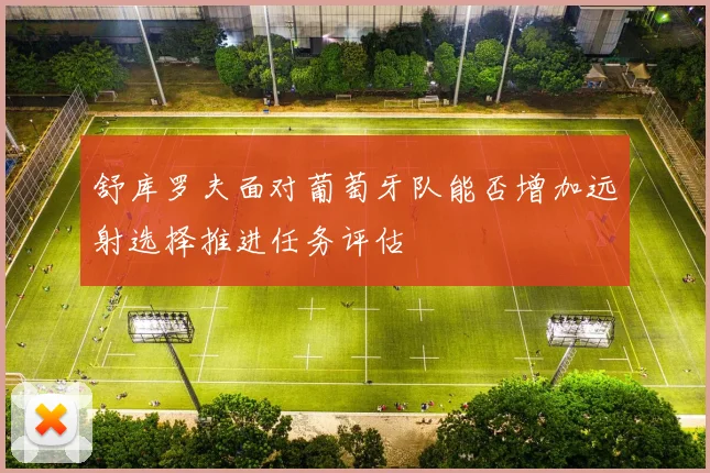 舒库罗夫面对葡萄牙队能否增加远射选择推进任务评估