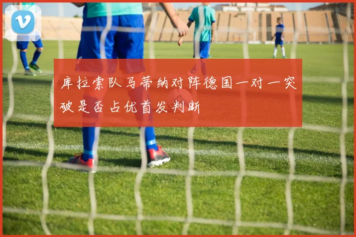 库拉索队马蒂纳对阵德国一对一突破是否占优首发判断