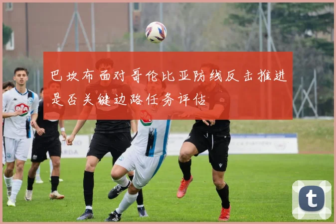 巴坎布面对哥伦比亚防线反击推进是否关键边路任务评估