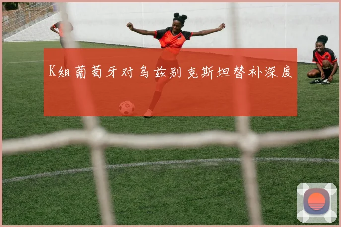 K组葡萄牙对乌兹别克斯坦替补深度