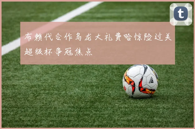 布赖代合作乌龙大礼费哈惊险过关超级杯争冠焦点