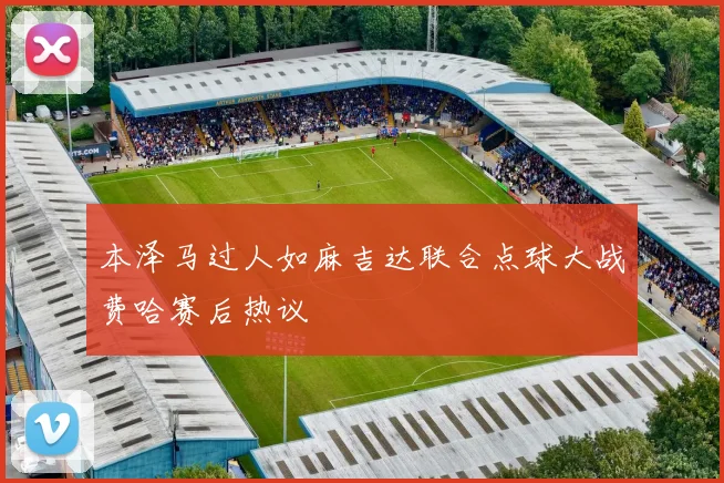 本泽马过人如麻吉达联合点球大战费哈赛后热议