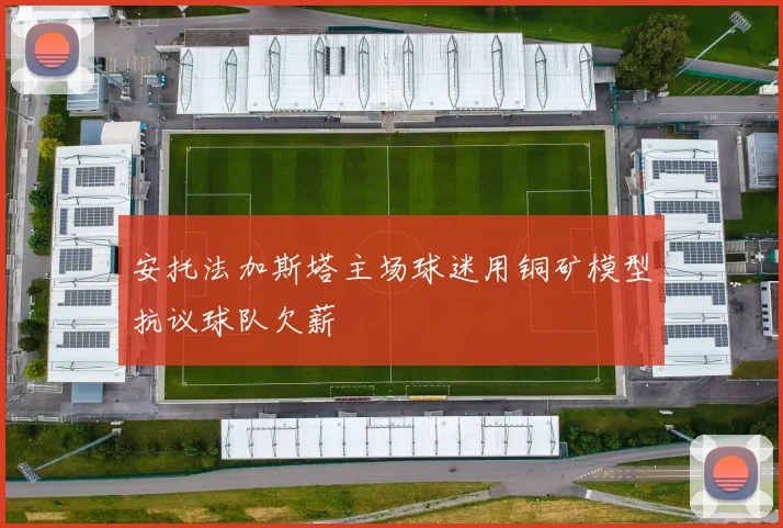 安托法加斯塔主场球迷用铜矿模型抗议球队欠薪