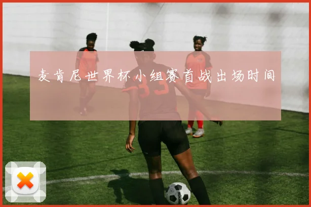 麦肯尼世界杯小组赛首战出场时间