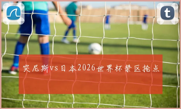 突尼斯vs日本2026世界杯禁区抢点