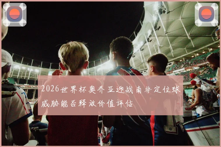 2026世界杯奥乔亚迎战南非定位球威胁能否释放价值评估