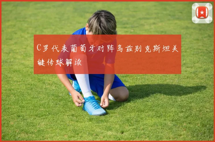 C罗代表葡萄牙对阵乌兹别克斯坦关键传球解读