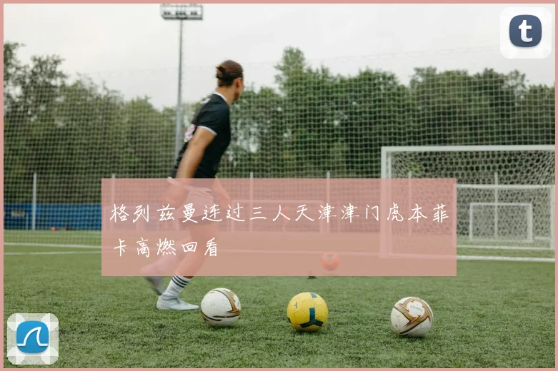 格列兹曼连过三人天津津门虎本菲卡高燃回看