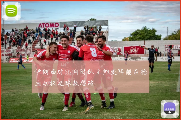 伊朗面对比利时队主帅变阵能否抢主动权进球数思路