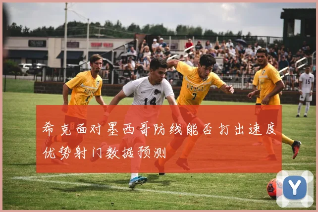 希克面对墨西哥防线能否打出速度优势射门数据预测
