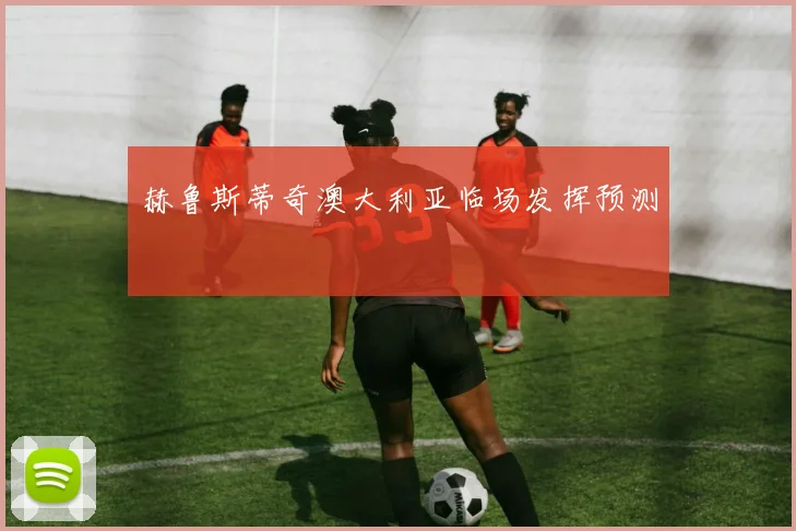 赫鲁斯蒂奇澳大利亚临场发挥预测
