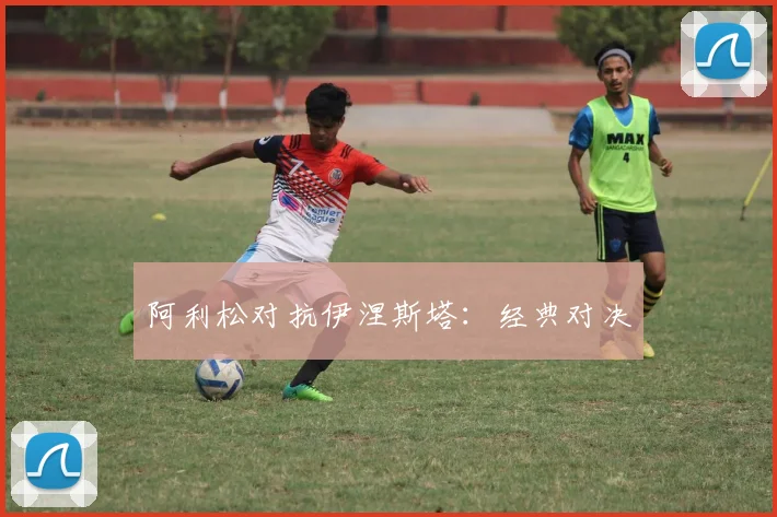 阿利松对抗伊涅斯塔：经典对决