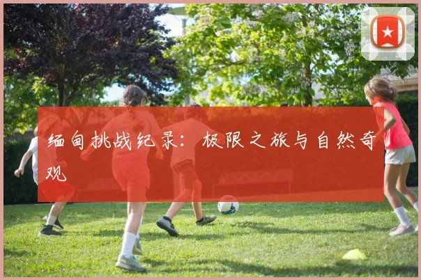 缅甸挑战纪录：极限之旅与自然奇观