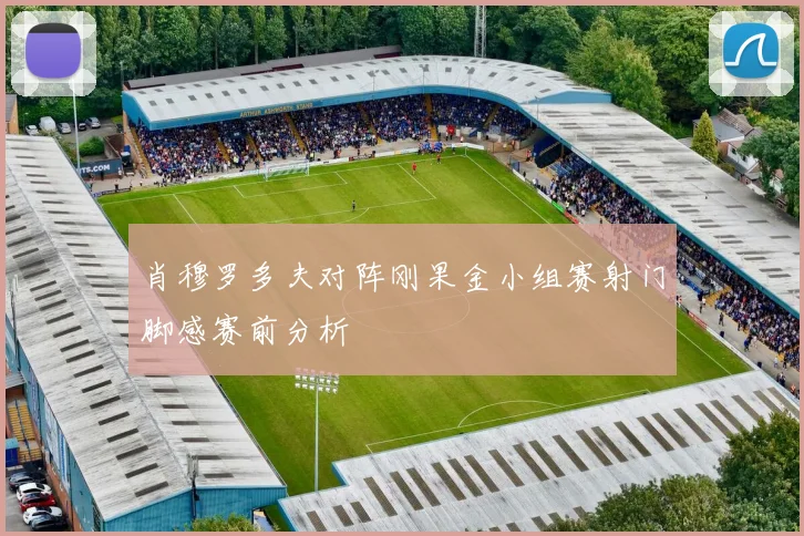 肖穆罗多夫对阵刚果金小组赛射门脚感赛前分析