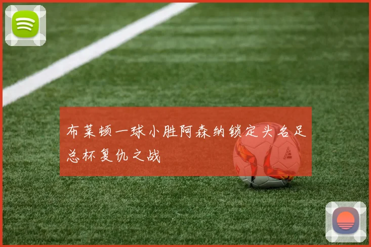 布莱顿一球小胜阿森纳锁定头名足总杯复仇之战