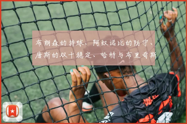 布朗森的持球、阿奴诺比的防守、唐斯的双十稳定、哈特与布里奇斯的边角火力