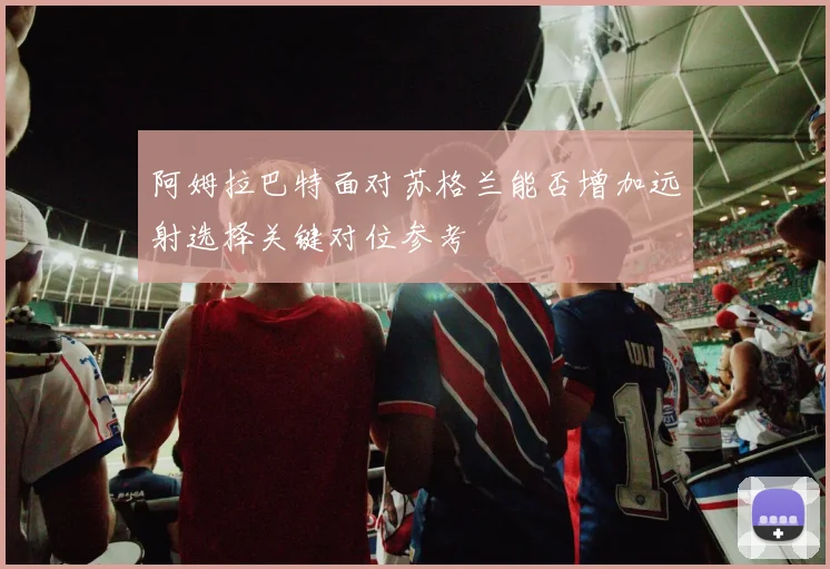 阿姆拉巴特面对苏格兰能否增加远射选择关键对位参考