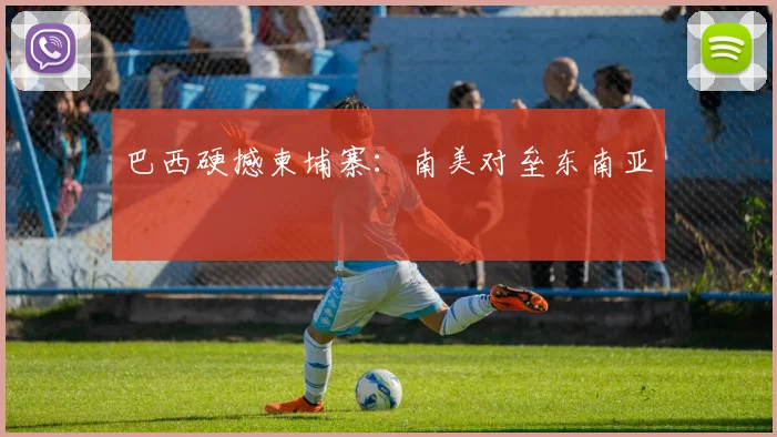 巴西硬撼柬埔寨：南美对垒东南亚