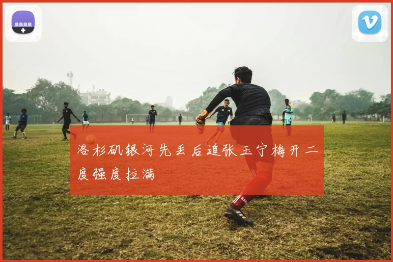 洛杉矶银河先丢后追张玉宁梅开二度强度拉满