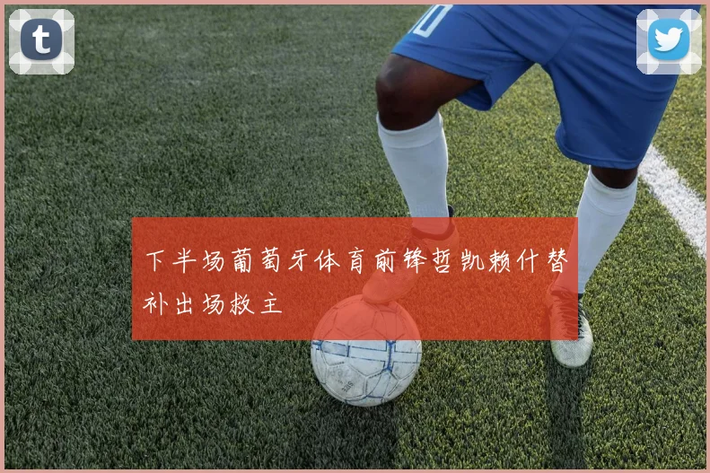 下半场葡萄牙体育前锋哲凯赖什替补出场救主
