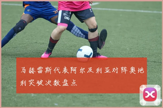 马赫雷斯代表阿尔及利亚对阵奥地利突破次数盘点