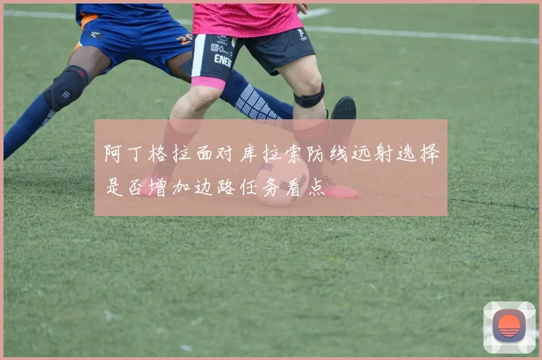 阿丁格拉面对库拉索防线远射选择是否增加边路任务看点
