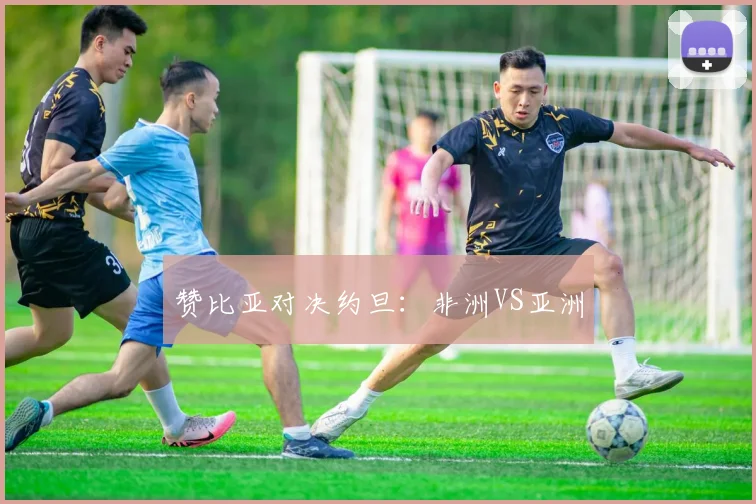 赞比亚对决约旦：非洲VS亚洲