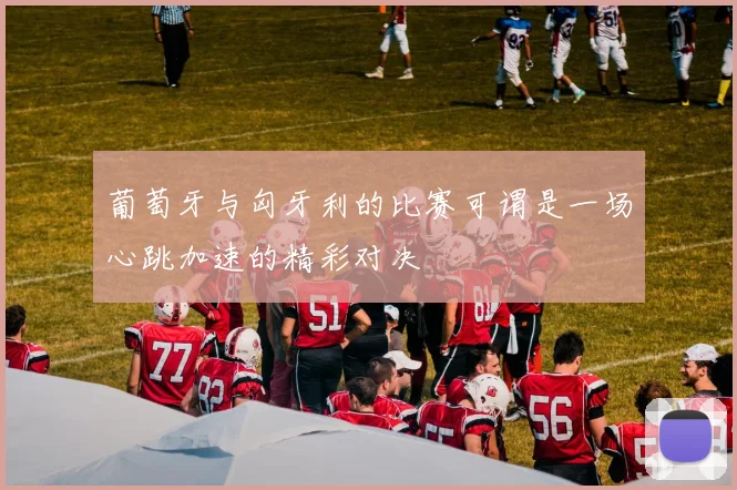 葡萄牙与匈牙利的比赛可谓是一场心跳加速的精彩对决
