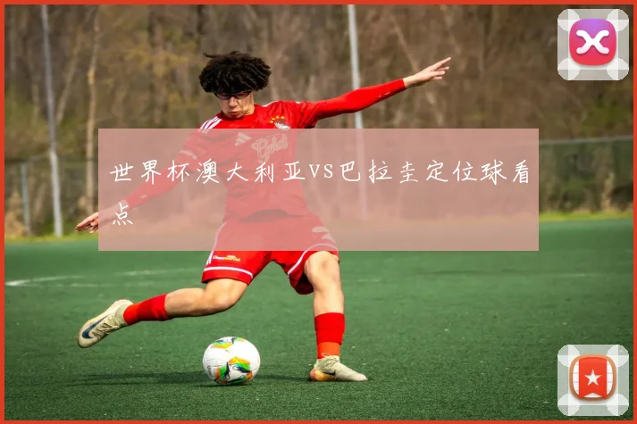 世界杯澳大利亚vs巴拉圭定位球看点