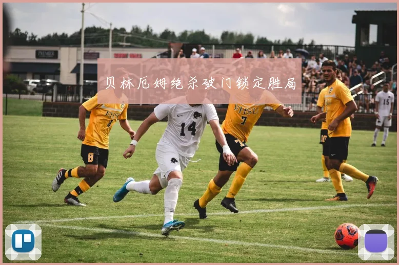 贝林厄姆绝杀破门锁定胜局
