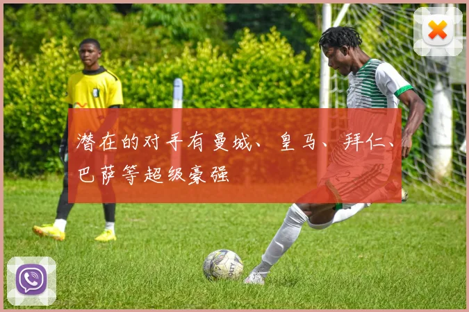 潜在的对手有曼城、皇马、拜仁、巴萨等超级豪强