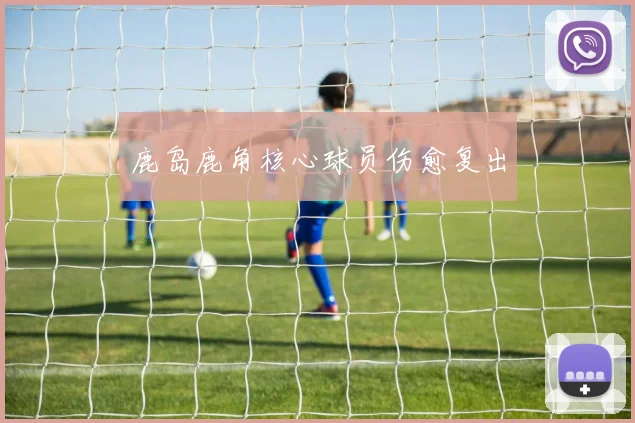 鹿岛鹿角核心球员伤愈复出