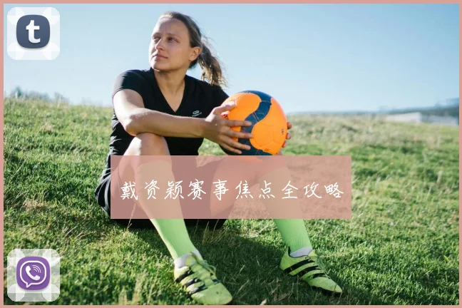 戴资颖赛事焦点全攻略