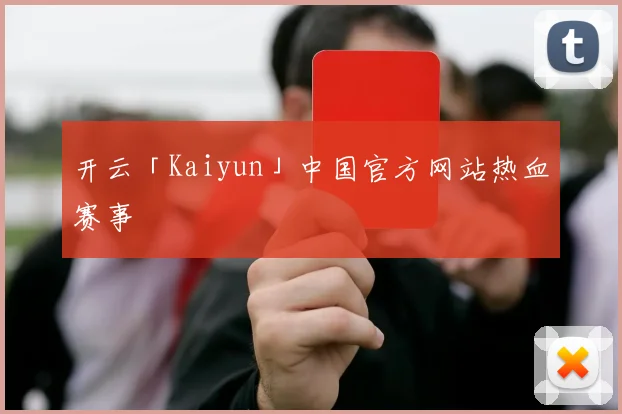 开云「Kaiyun」中国官方网站热血赛事