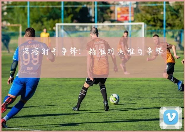 若塔射手争锋：精准对决谁与争锋