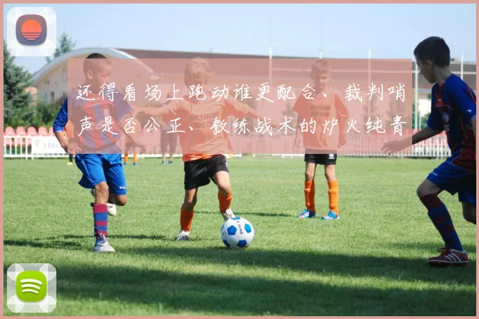 还得看场上跑动谁更配合、裁判哨声是否公正、教练战术的炉火纯青程度