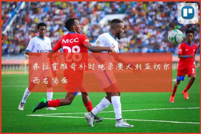 弗拉霍维奇补时绝杀澳大利亚切尔西名场面