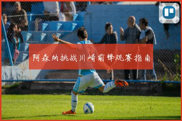 阿森纳挑战川崎前锋观赛指南