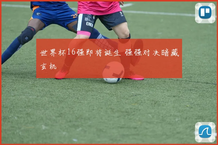 世界杯16强即将诞生 强强对决暗藏玄机