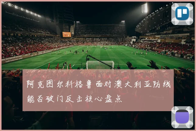 阿克图尔科格鲁面对澳大利亚防线能否破门反击核心盘点