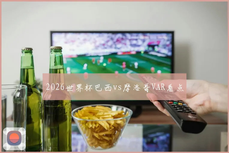 2026世界杯巴西vs摩洛哥VAR看点