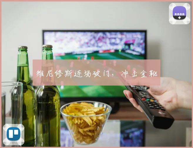 维尼修斯连场破门，冲击金靴