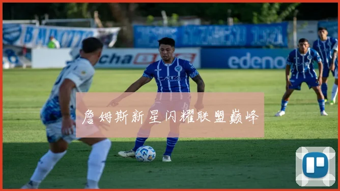 詹姆斯新星闪耀联盟巅峰
