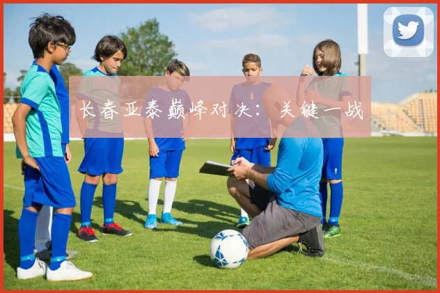 长春亚泰巅峰对决：关键一战