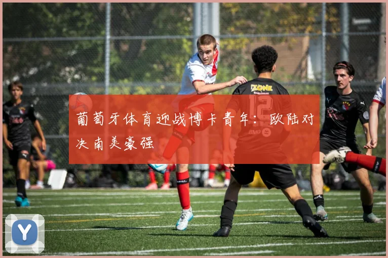 葡萄牙体育迎战博卡青年：欧陆对决南美豪强