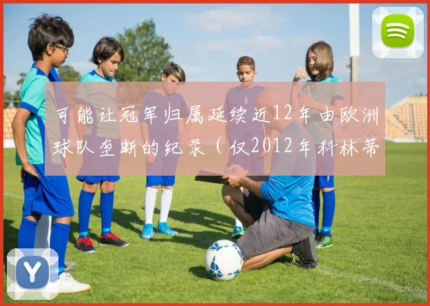 可能让冠军归属延续近12年由欧洲球队垄断的纪录（仅2012年科林蒂安例外）