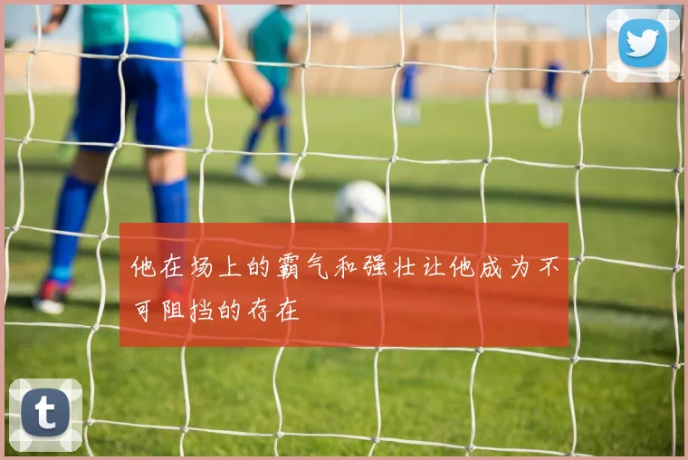 他在场上的霸气和强壮让他成为不可阻挡的存在