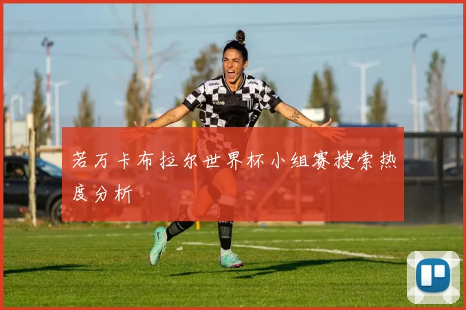 若万卡布拉尔世界杯小组赛搜索热度分析