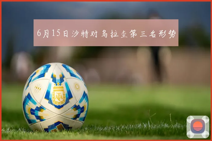 6月15日沙特对乌拉圭第三名形势